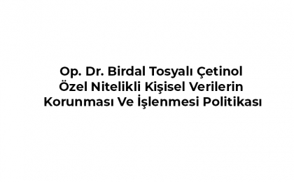 Op. Dr. Birdal Tosyalı Çetinol Özel Nitelikli Kişisel Verilerin Korunması Ve İşlenmesi Politikası